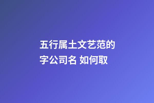 五行属土文艺范的字公司名 如何取-第1张-公司起名-玄机派